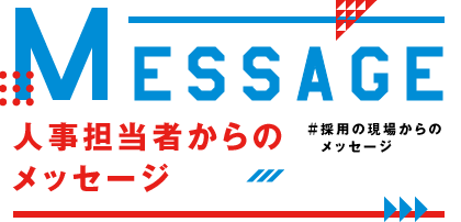 MESSAGE 人事担当者からのメッセージ ＃採用の現場からのメッセージ